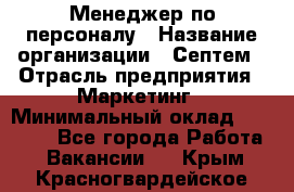 Менеджер по персоналу › Название организации ­ Септем › Отрасль предприятия ­ Маркетинг › Минимальный оклад ­ 25 000 - Все города Работа » Вакансии   . Крым,Красногвардейское